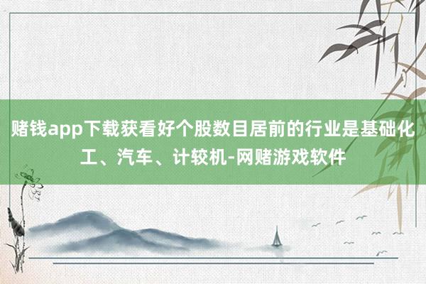 赌钱app下载获看好个股数目居前的行业是基础化工、汽车、计较机-网赌游戏软件