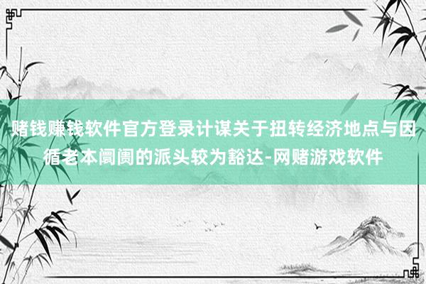 赌钱赚钱软件官方登录计谋关于扭转经济地点与因循老本阛阓的派头较为豁达-网赌游戏软件