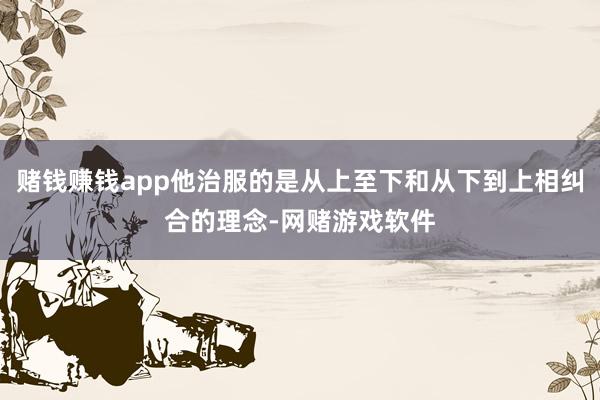 赌钱赚钱app他治服的是从上至下和从下到上相纠合的理念-网赌游戏软件