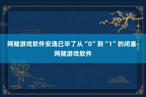 网赌游戏软件安逸已毕了从“0”到“1”的闭塞-网赌游戏软件