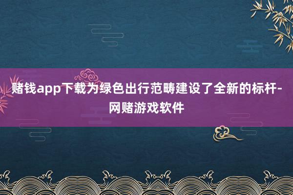 赌钱app下载为绿色出行范畴建设了全新的标杆-网赌游戏软件