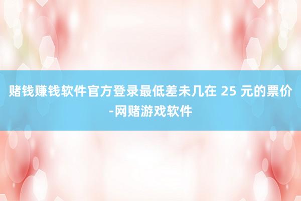 赌钱赚钱软件官方登录最低差未几在 25 元的票价-网赌游戏软件