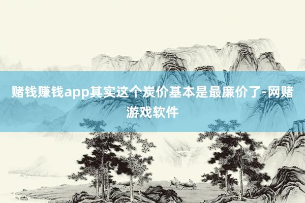 赌钱赚钱app其实这个炭价基本是最廉价了-网赌游戏软件