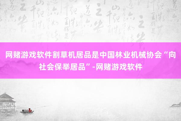 网赌游戏软件割草机居品是中国林业机械协会“向社会保举居品”-网赌游戏软件