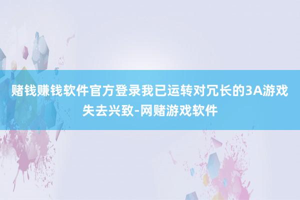 赌钱赚钱软件官方登录我已运转对冗长的3A游戏失去兴致-网赌游戏软件