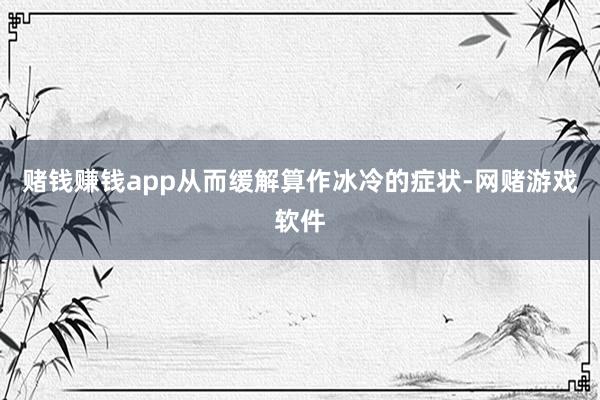 赌钱赚钱app从而缓解算作冰冷的症状-网赌游戏软件