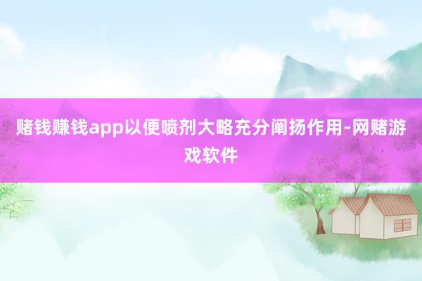 赌钱赚钱app以便喷剂大略充分阐扬作用-网赌游戏软件