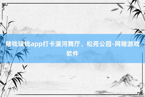 赌钱赚钱app打卡漠河舞厅、松苑公园-网赌游戏软件