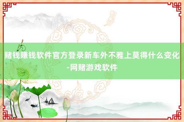 赌钱赚钱软件官方登录新车外不雅上莫得什么变化-网赌游戏软件