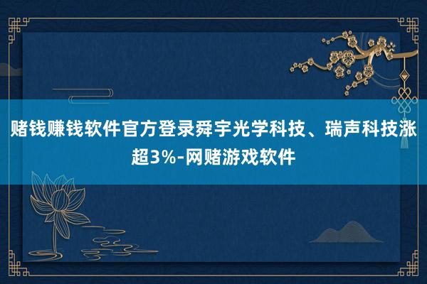 赌钱赚钱软件官方登录舜宇光学科技、瑞声科技涨超3%-网赌游戏软件