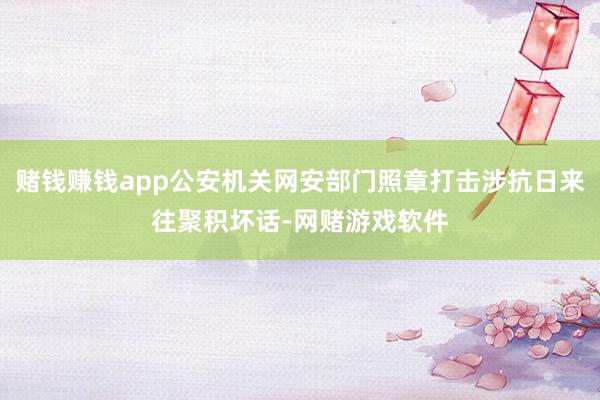 赌钱赚钱app公安机关网安部门照章打击涉抗日来往聚积坏话-网赌游戏软件