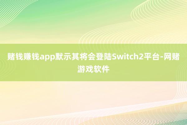 赌钱赚钱app默示其将会登陆Switch2平台-网赌游戏软件