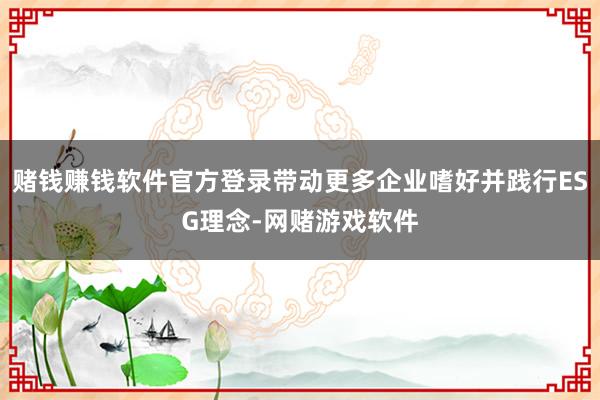 赌钱赚钱软件官方登录带动更多企业嗜好并践行ESG理念-网赌游戏软件