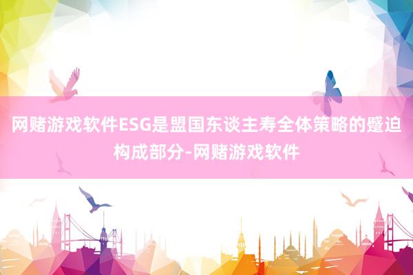 网赌游戏软件ESG是盟国东谈主寿全体策略的蹙迫构成部分-网赌游戏软件