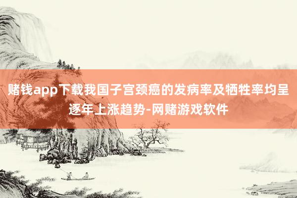 赌钱app下载我国子宫颈癌的发病率及牺牲率均呈逐年上涨趋势-网赌游戏软件