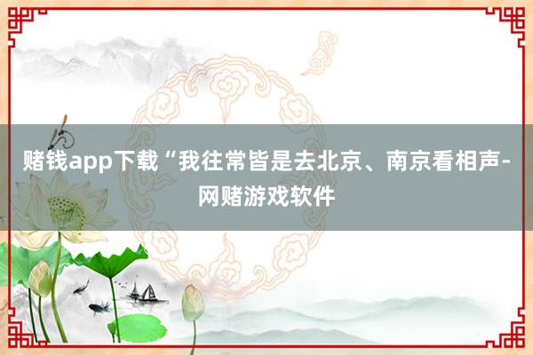 赌钱app下载“我往常皆是去北京、南京看相声-网赌游戏软件