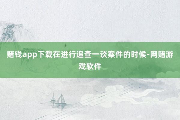 赌钱app下载在进行追查一谈案件的时候-网赌游戏软件