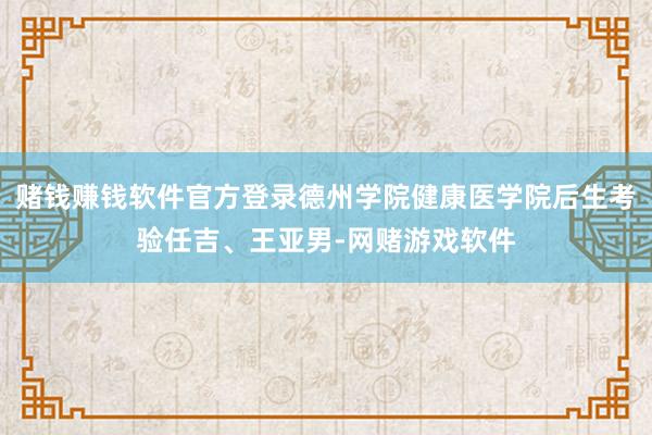 赌钱赚钱软件官方登录德州学院健康医学院后生考验任吉、王亚男-网赌游戏软件