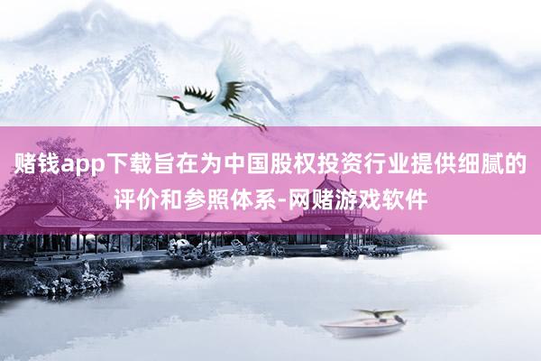 赌钱app下载旨在为中国股权投资行业提供细腻的评价和参照体系-网赌游戏软件