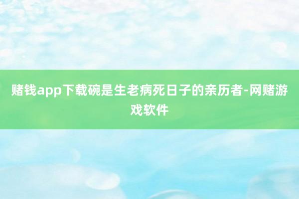 赌钱app下载碗是生老病死日子的亲历者-网赌游戏软件