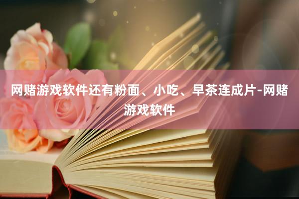 网赌游戏软件还有粉面、小吃、早茶连成片-网赌游戏软件