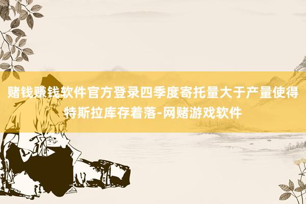 赌钱赚钱软件官方登录四季度寄托量大于产量使得特斯拉库存着落-网赌游戏软件