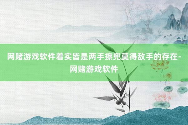 网赌游戏软件着实皆是两手擦兜莫得敌手的存在-网赌游戏软件