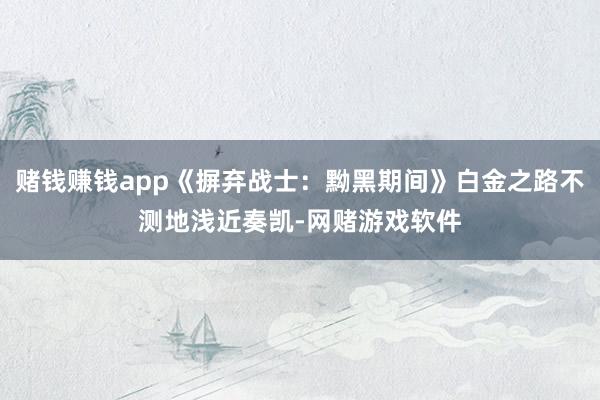 赌钱赚钱app《摒弃战士：黝黑期间》白金之路不测地浅近奏凯-网赌游戏软件