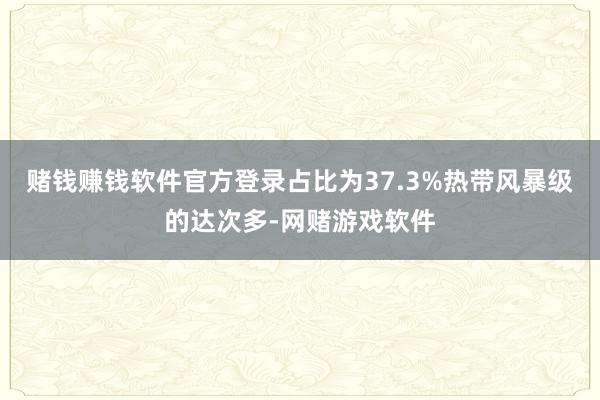 赌钱赚钱软件官方登录占比为37.3%热带风暴级的达次多-网赌游戏软件
