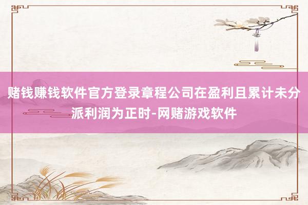 赌钱赚钱软件官方登录章程公司在盈利且累计未分派利润为正时-网赌游戏软件