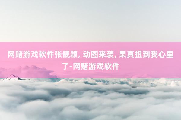 网赌游戏软件张靓颖, 动图来袭, 果真扭到我心里了-网赌游戏软件