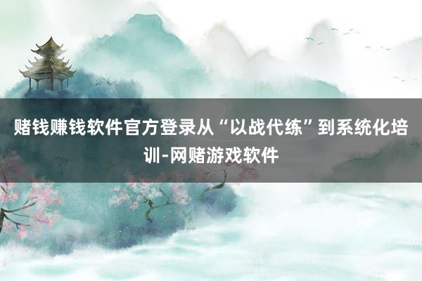 赌钱赚钱软件官方登录从“以战代练”到系统化培训-网赌游戏软件