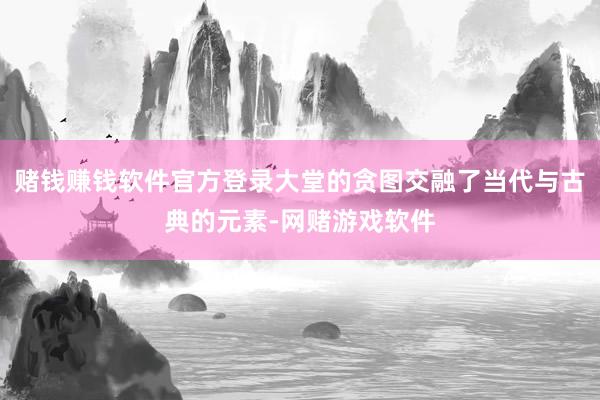 赌钱赚钱软件官方登录大堂的贪图交融了当代与古典的元素-网赌游戏软件