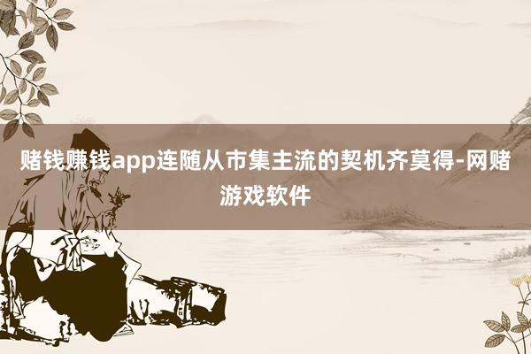 赌钱赚钱app连随从市集主流的契机齐莫得-网赌游戏软件