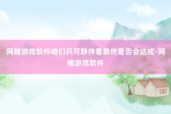 网赌游戏软件咱们只可静待看最终是否会达成-网赌游戏软件