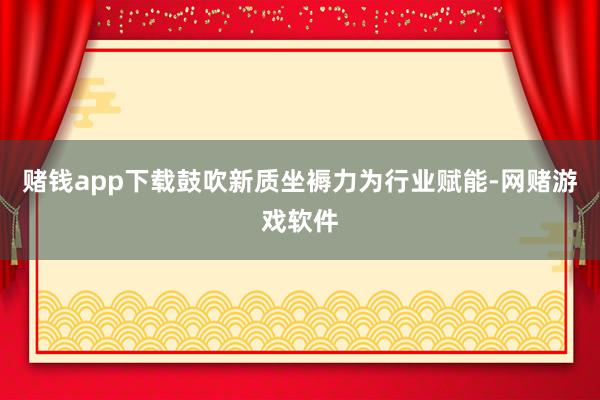 赌钱app下载鼓吹新质坐褥力为行业赋能-网赌游戏软件