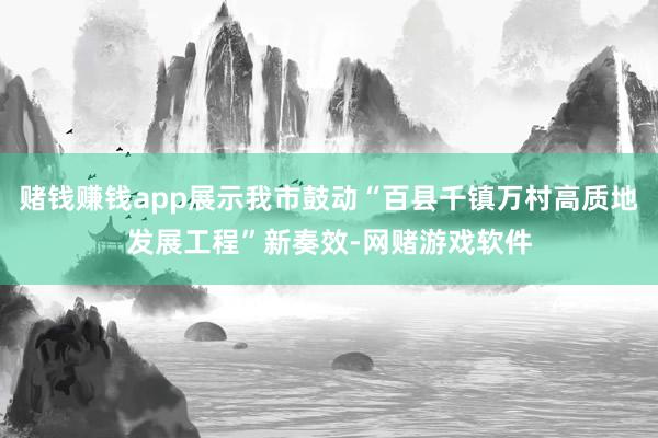 赌钱赚钱app展示我市鼓动“百县千镇万村高质地发展工程”新奏效-网赌游戏软件