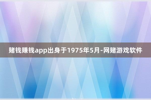 赌钱赚钱app出身于1975年5月-网赌游戏软件