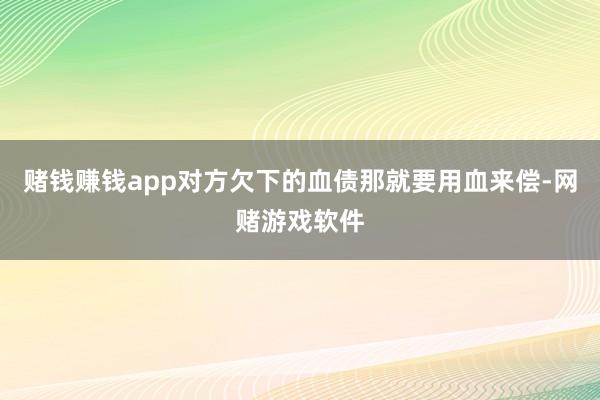 赌钱赚钱app对方欠下的血债那就要用血来偿-网赌游戏软件