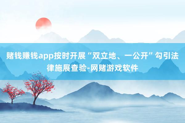 赌钱赚钱app按时开展“双立地、一公开”勾引法律施展查验-网赌游戏软件