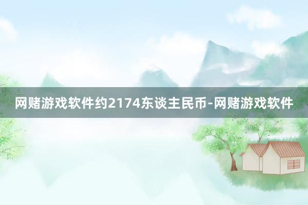 网赌游戏软件约2174东谈主民币-网赌游戏软件