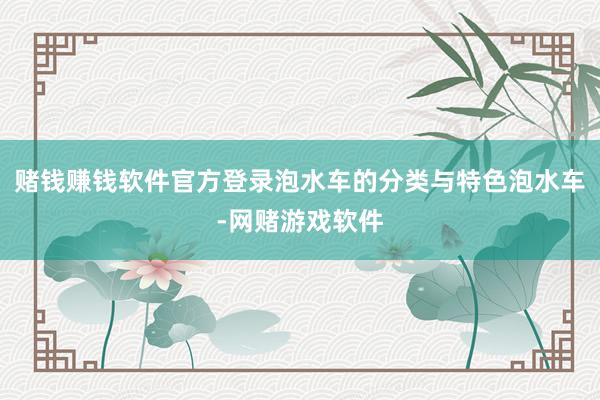 赌钱赚钱软件官方登录泡水车的分类与特色泡水车-网赌游戏软件