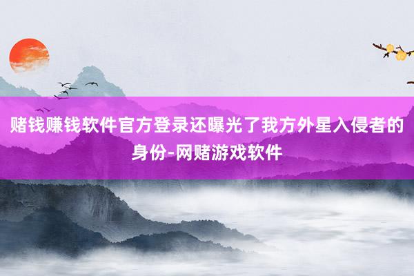 赌钱赚钱软件官方登录还曝光了我方外星入侵者的身份-网赌游戏软件
