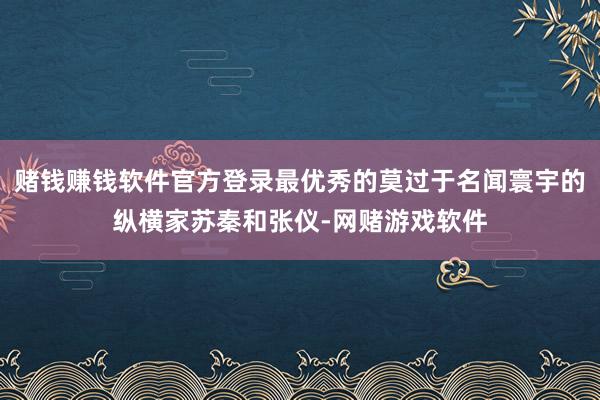 赌钱赚钱软件官方登录最优秀的莫过于名闻寰宇的纵横家苏秦和张仪-网赌游戏软件