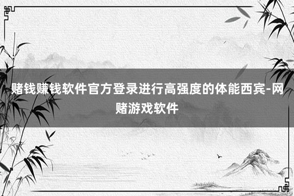 赌钱赚钱软件官方登录进行高强度的体能西宾-网赌游戏软件