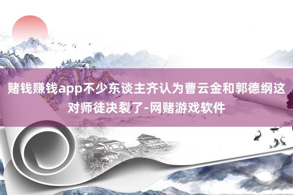 赌钱赚钱app不少东谈主齐认为曹云金和郭德纲这对师徒决裂了-网赌游戏软件