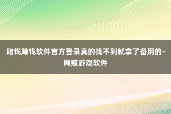 赌钱赚钱软件官方登录真的找不到就拿了备用的-网赌游戏软件