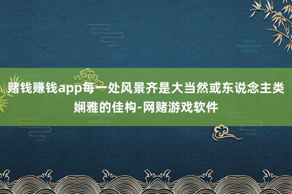 赌钱赚钱app每一处风景齐是大当然或东说念主类娴雅的佳构-网赌游戏软件