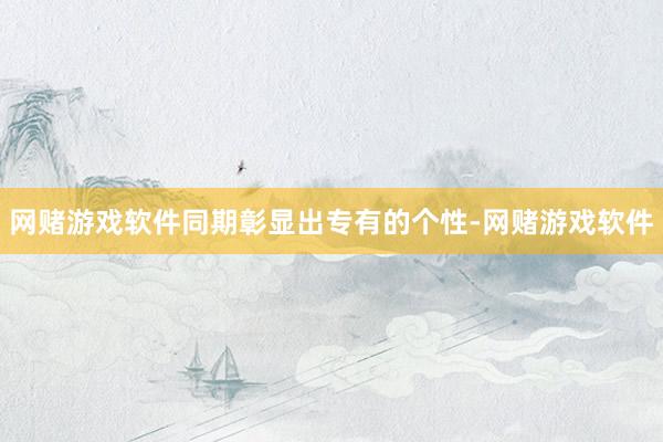 网赌游戏软件同期彰显出专有的个性-网赌游戏软件
