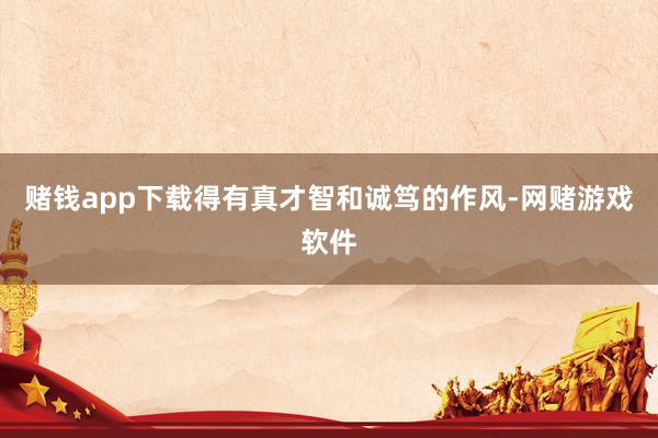 赌钱app下载得有真才智和诚笃的作风-网赌游戏软件
